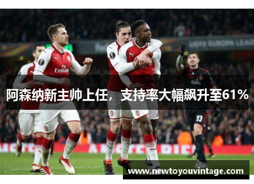 阿森纳新主帅上任,支持率大幅飙升至61%